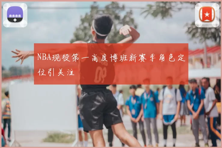 NBA现役第一高度博班新赛季角色定位引关注