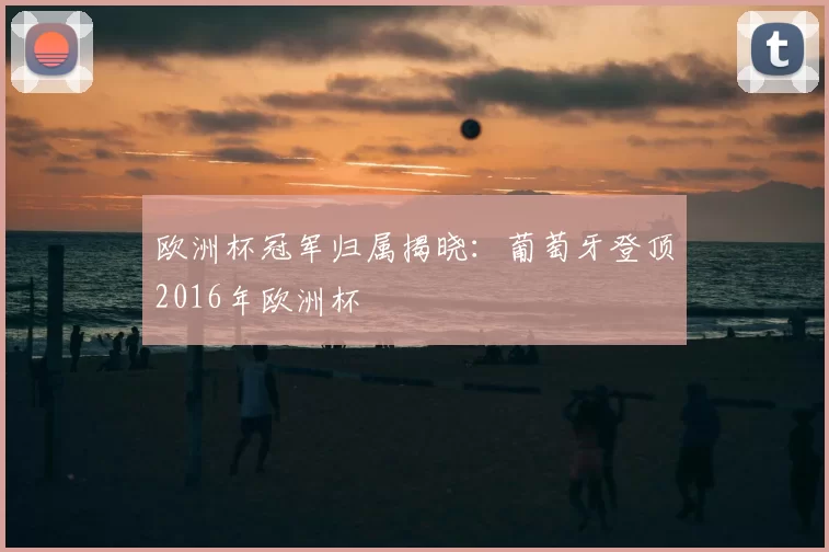 欧洲杯冠军归属揭晓：葡萄牙登顶2016年欧洲杯