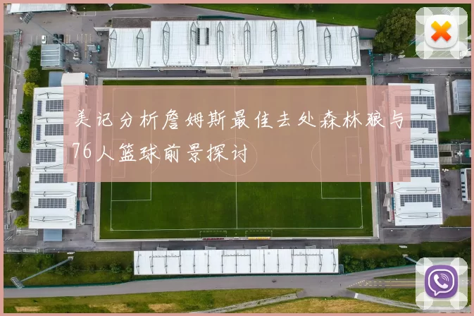 美记分析詹姆斯最佳去处森林狼与76人篮球前景探讨