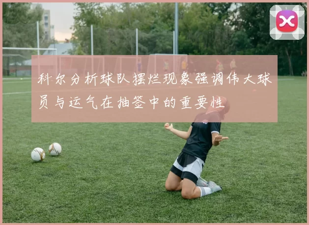 科尔分析球队摆烂现象强调伟大球员与运气在抽签中的重要性