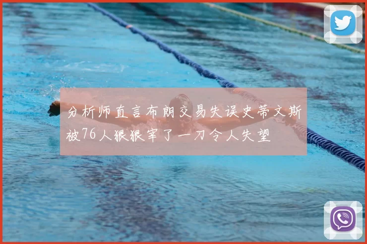 分析师直言布朗交易失误史蒂文斯被76人狠狠宰了一刀令人失望