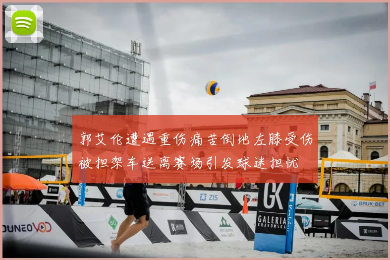 郭艾伦遭遇重伤痛苦倒地左膝受伤被担架车送离赛场引发球迷担忧