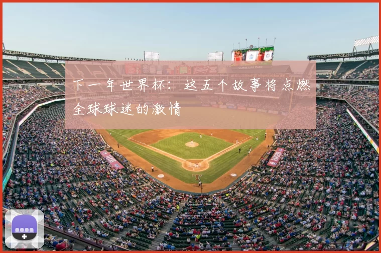 下一年世界杯：这五个故事将点燃全球球迷的激情