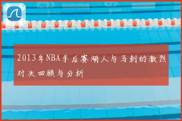 2013年NBA季后赛湖人与马刺的激烈对决回顾与分析