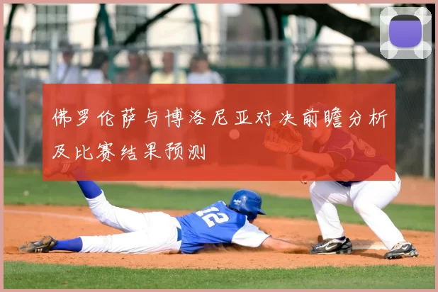 佛罗伦萨与博洛尼亚对决前瞻分析及比赛结果预测