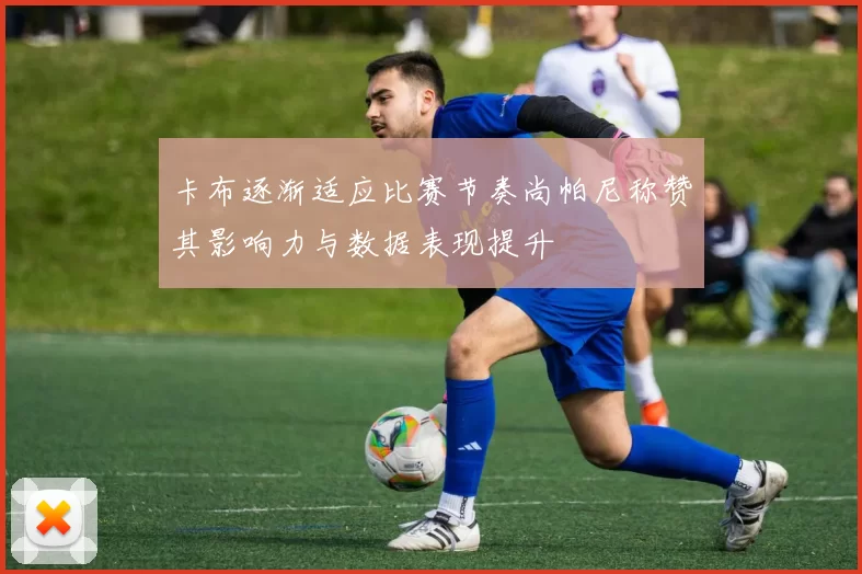 卡布逐渐适应比赛节奏尚帕尼称赞其影响力与数据表现提升
