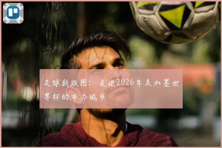 足球新版图：走进2026年美加墨世界杯的举办城市