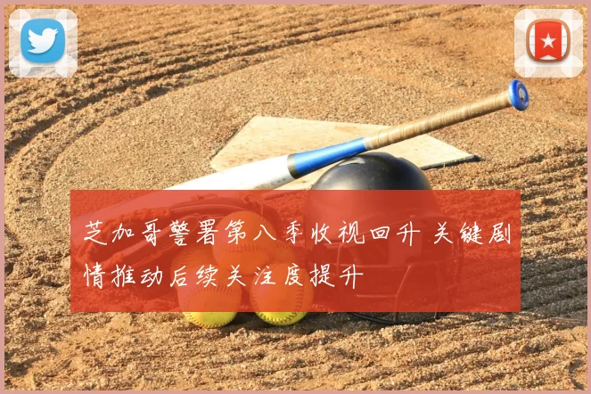 芝加哥警署第八季收视回升 关键剧情推动后续关注度提升