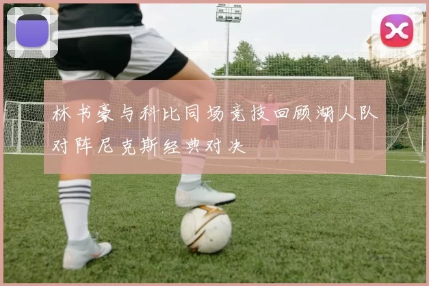林书豪与科比同场竞技回顾湖人队对阵尼克斯经典对决