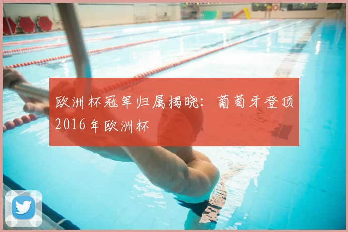 欧洲杯冠军归属揭晓：葡萄牙登顶2016年欧洲杯