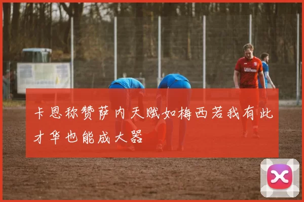 卡恩称赞萨内天赋如梅西若我有此才华也能成大器