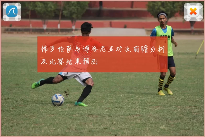 佛罗伦萨与博洛尼亚对决前瞻分析及比赛结果预测