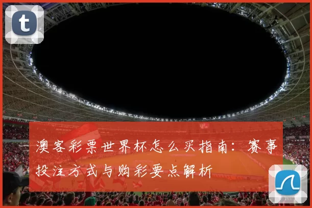 澳客彩票世界杯怎么买指南:赛事投注方式与购彩要点解析