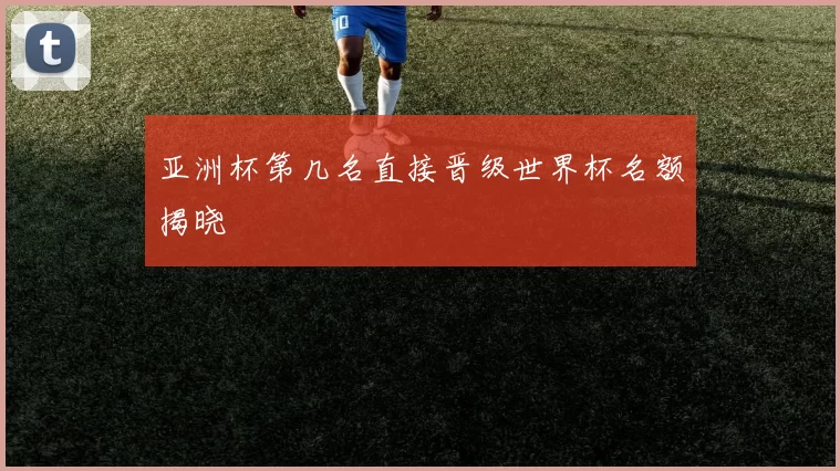 亚洲杯第几名直接晋级世界杯名额揭晓