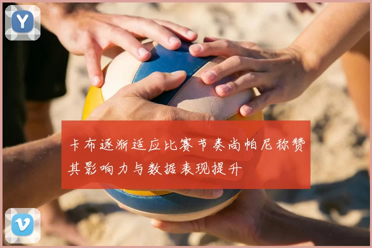 卡布逐渐适应比赛节奏尚帕尼称赞其影响力与数据表现提升