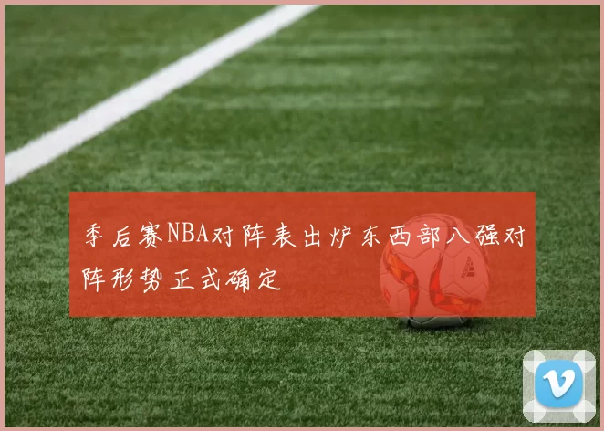 季后赛NBA对阵表出炉东西部八强对阵形势正式确定