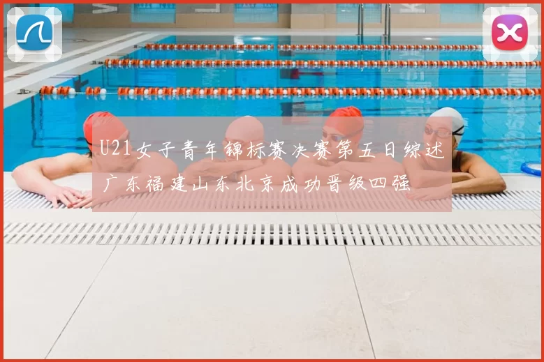 U21女子青年锦标赛决赛第五日综述广东福建山东北京成功晋级四强