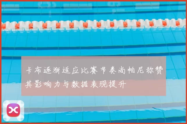 卡布逐渐适应比赛节奏尚帕尼称赞其影响力与数据表现提升