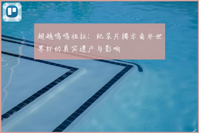 超越呜呜祖拉：纪录片揭示南非世界杯的真实遗产与影响
