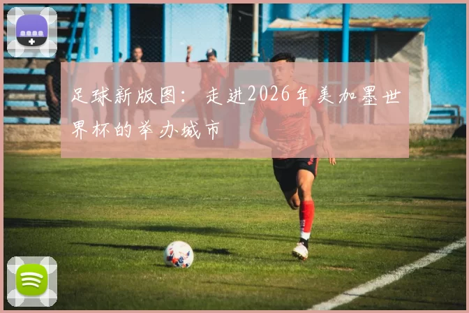 足球新版图：走进2026年美加墨世界杯的举办城市