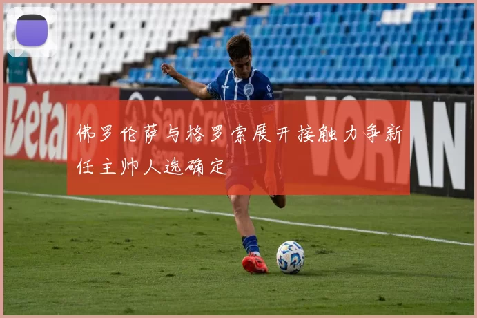 佛罗伦萨与格罗索展开接触力争新任主帅人选确定