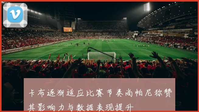 卡布逐渐适应比赛节奏尚帕尼称赞其影响力与数据表现提升