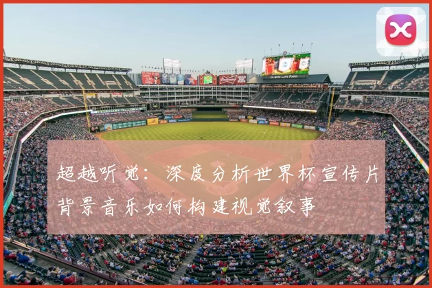 超越听觉：深度分析世界杯宣传片背景音乐如何构建视觉叙事