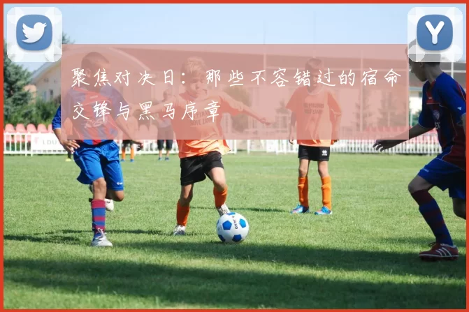 聚焦对决日：那些不容错过的宿命交锋与黑马序章