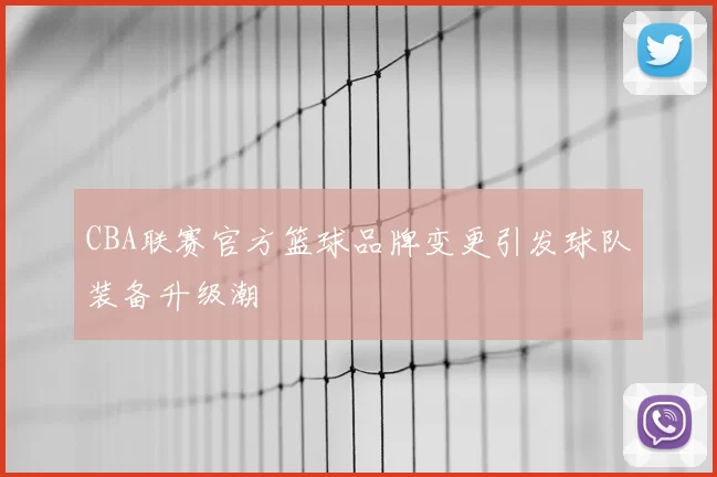 CBA联赛官方篮球品牌变更引发球队装备升级潮