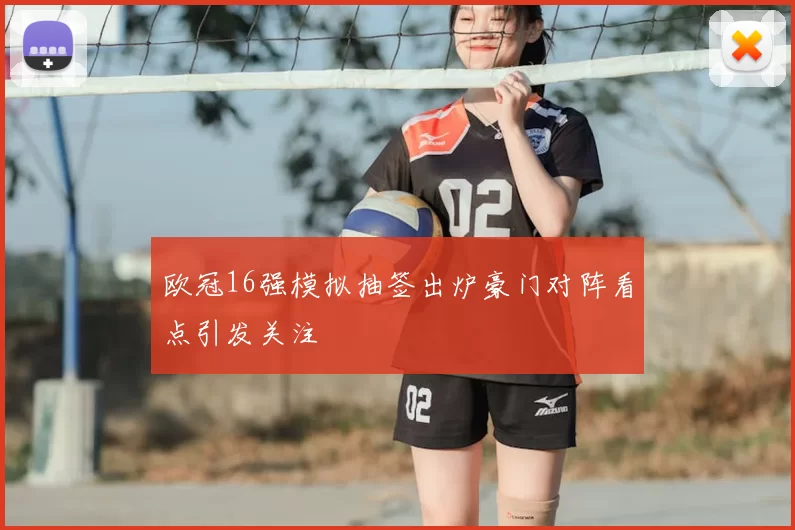 欧冠16强模拟抽签出炉豪门对阵看点引发关注