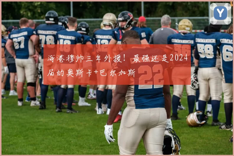 海港穆帅三年外援!最强还是2024届的奥斯卡+巴尔加斯