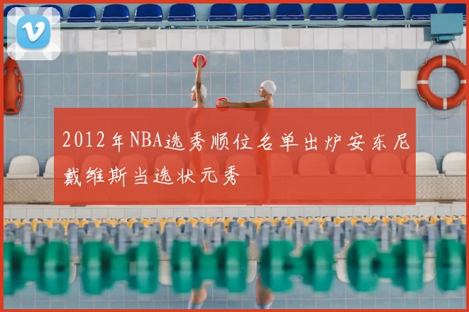 2012年NBA选秀顺位名单出炉安东尼戴维斯当选状元秀