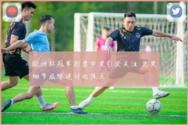 欧洲杯冠军彩票中奖引发关注 兑奖细节成球迷讨论焦点
