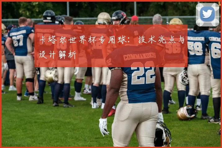 卡塔尔世界杯专用球：技术亮点与设计解析