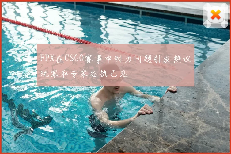 FPX在CSGO赛事中耐力问题引发热议玩家和专家各执己见