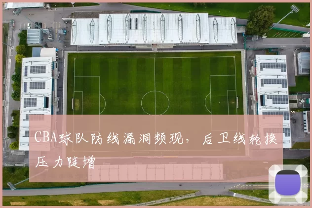 CBA球队防线漏洞频现，后卫线轮换压力陡增