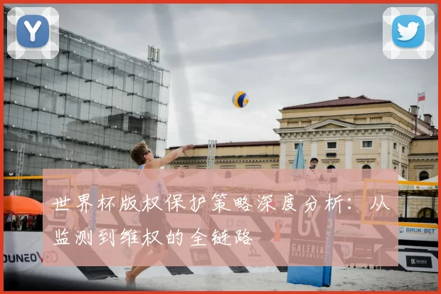 世界杯版权保护策略深度分析：从监测到维权的全链路