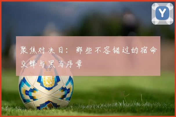 聚焦对决日：那些不容错过的宿命交锋与黑马序章