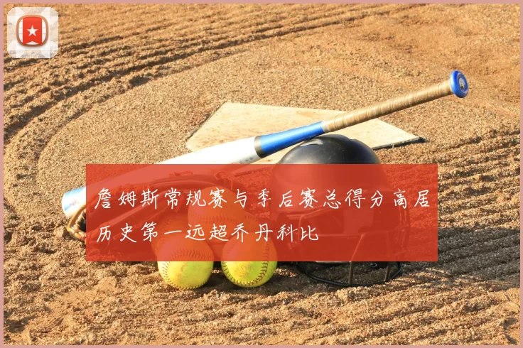 詹姆斯常规赛与季后赛总得分高居历史第一远超乔丹科比