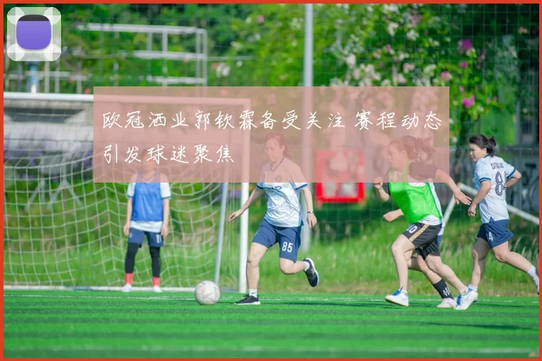 欧冠洒业郭钦霖备受关注 赛程动态引发球迷聚焦