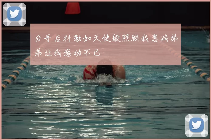 分手后科勒如天使般照顾我患病弟弟让我感动不已