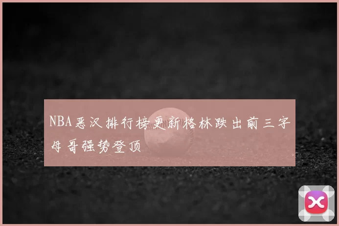 NBA恶汉排行榜更新格林跌出前三字母哥强势登顶
