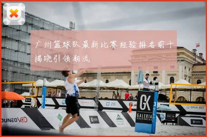 广州篮球队最新比赛经验排名前十揭晓引领潮流
