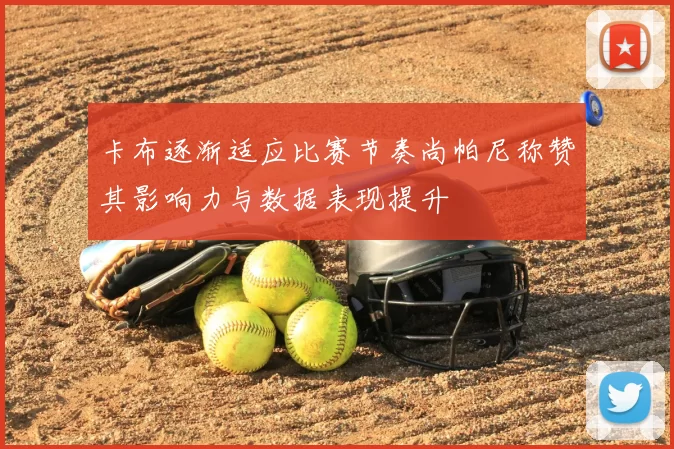 卡布逐渐适应比赛节奏尚帕尼称赞其影响力与数据表现提升