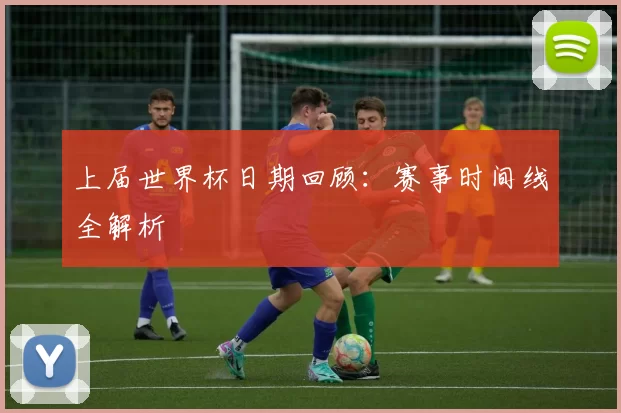 上届世界杯日期回顾：赛事时间线全解析