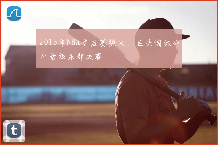 2013年NBA季后赛热火三巨头淘汰公牛晋级东部决赛