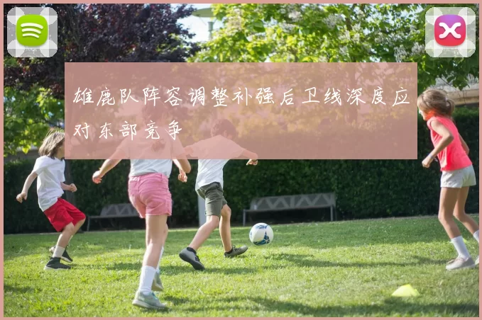 雄鹿队阵容调整补强后卫线深度应对东部竞争