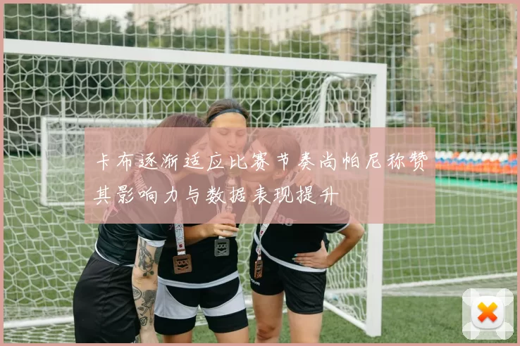 卡布逐渐适应比赛节奏尚帕尼称赞其影响力与数据表现提升