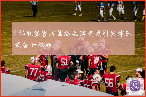 CBA联赛官方篮球品牌变更引发球队装备升级潮