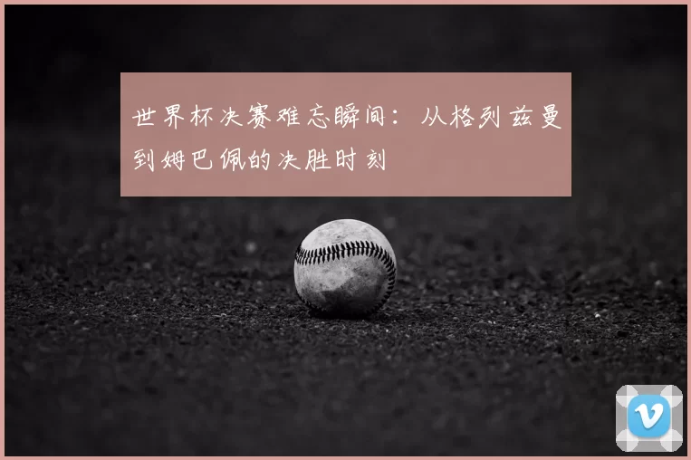 世界杯决赛难忘瞬间：从格列兹曼到姆巴佩的决胜时刻